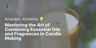 Mastering the Art of Combining Essential Oils and Fragrances in Candle Making - Aromatic Alchemy 💡
