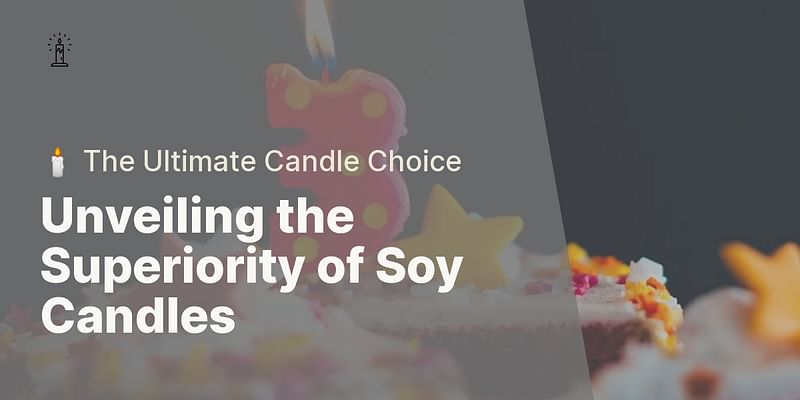 Unveiling the Superiority of Soy Candles - 🕯️ The Ultimate Candle Choice