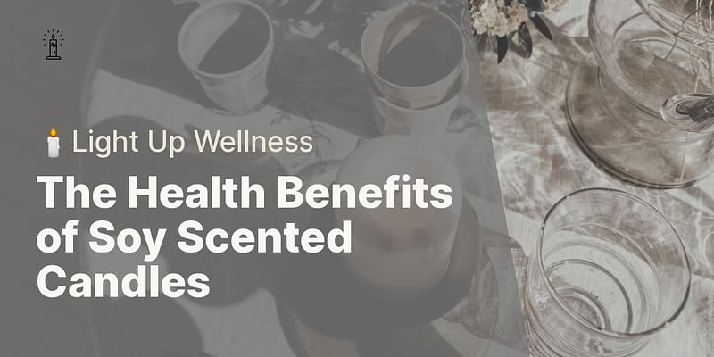 The Health Benefits of Soy Scented Candles - 🕯️Light Up Wellness