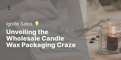 Unveiling the Wholesale Candle Wax Packaging Craze - Ignite Sales 💡